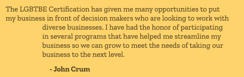 The LGBTBE Certification has given me many opportunities to put my business in front of decision makers who are looki...
